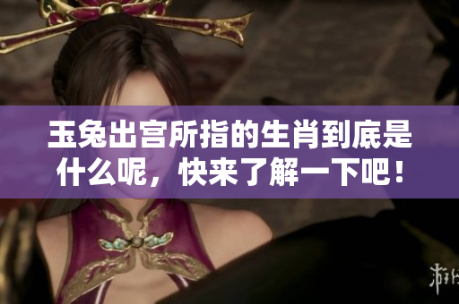 玉兔出宫所指的生肖到底是什么呢，快来了解一下吧！