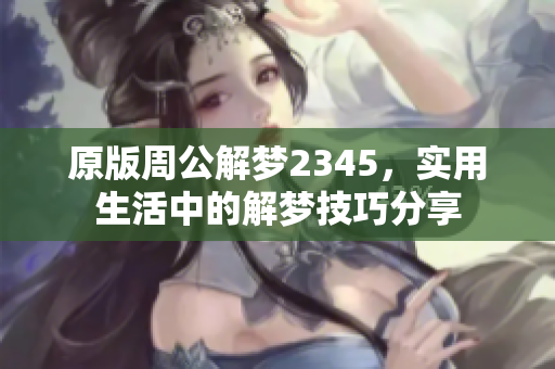 原版周公解梦2345，实用生活中的解梦技巧分享
