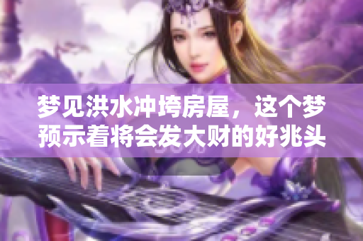梦见洪水冲垮房屋，这个梦预示着将会发大财的好兆头