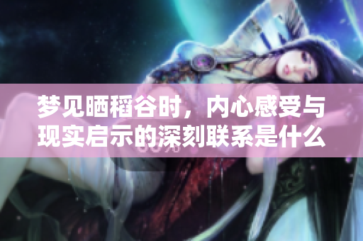 梦见晒稻谷时，内心感受与现实启示的深刻联系是什么呢