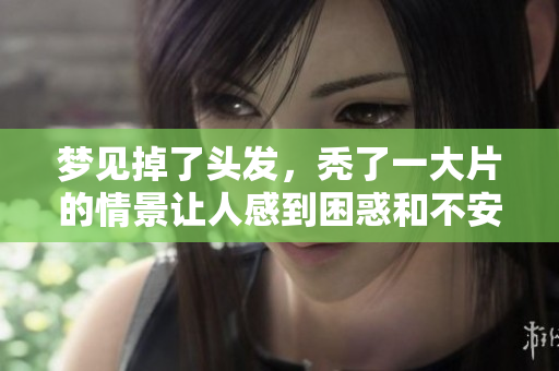 梦见掉了头发，秃了一大片的情景让人感到困惑和不安
