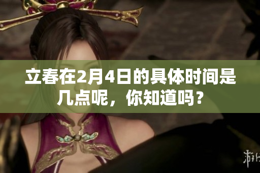 立春在2月4日的具体时间是几点呢，你知道吗？