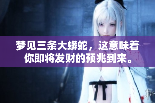梦见三条大蟒蛇，这意味着你即将发财的预兆到来。