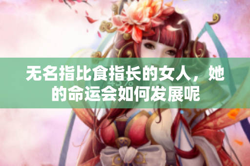 无名指比食指长的女人，她的命运会如何发展呢