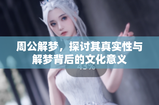 周公解梦，探讨其真实性与解梦背后的文化意义