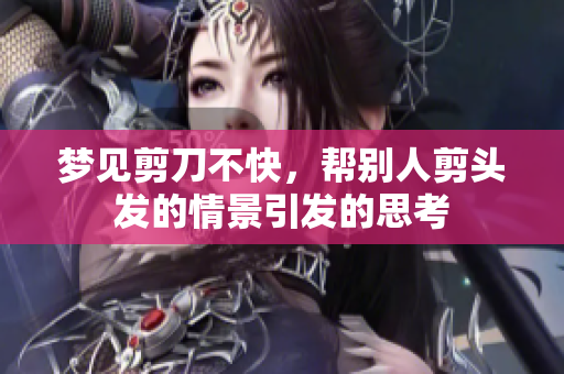 梦见剪刀不快，帮别人剪头发的情景引发的思考