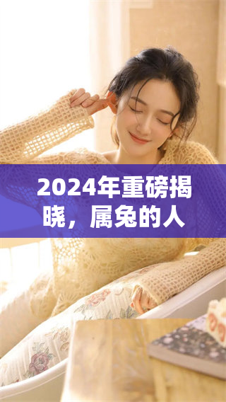 2024年重磅揭晓，属兔的人将迎来大喜缠身的好运气