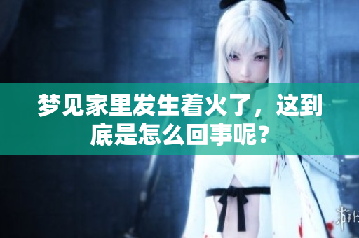 梦见家里发生着火了，这到底是怎么回事呢？