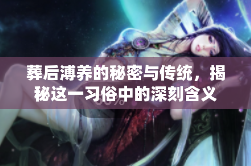葬后溥养的秘密与传统，揭秘这一习俗中的深刻含义