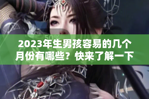 2023年生男孩容易的几个月份有哪些？快来了解一下吧！
