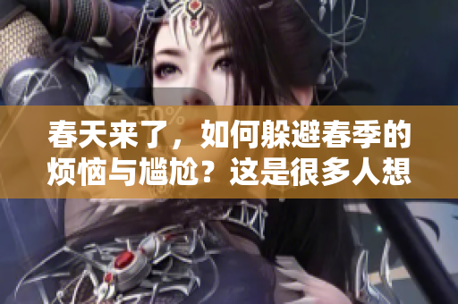 春天来了，如何躲避春季的烦恼与尴尬？这是很多人想要知道的。