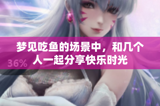 梦见吃鱼的场景中，和几个人一起分享快乐时光