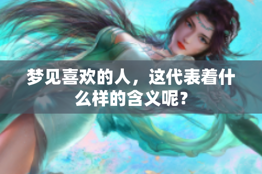 梦见喜欢的人，这代表着什么样的含义呢？