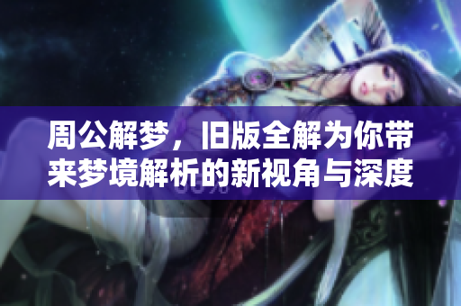 周公解梦，旧版全解为你带来梦境解析的新视角与深度理解