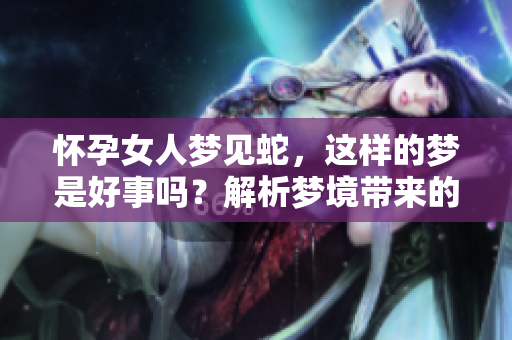 怀孕女人梦见蛇，这样的梦是好事吗？解析梦境带来的启示