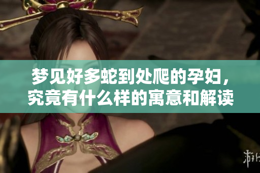 梦见好多蛇到处爬的孕妇，究竟有什么样的寓意和解读呢