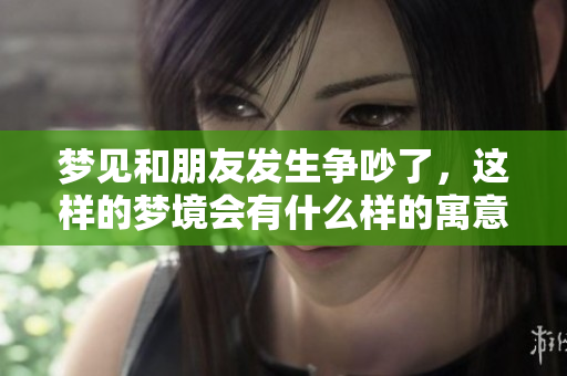 梦见和朋友发生争吵了，这样的梦境会有什么样的寓意呢