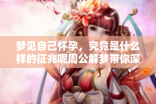 梦见自己怀孕，究竟是什么样的征兆呢周公解梦带你深入解析这个问题