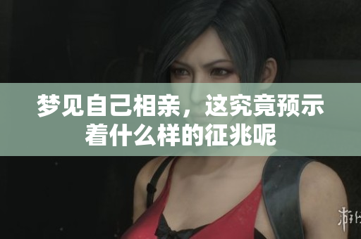 梦见自己相亲，这究竟预示着什么样的征兆呢
