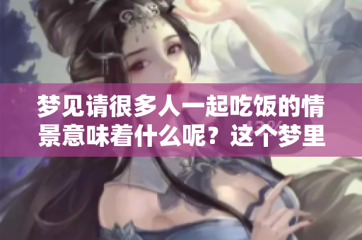 梦见请很多人一起吃饭的情景意味着什么呢？这个梦里有怎样的深意呢？