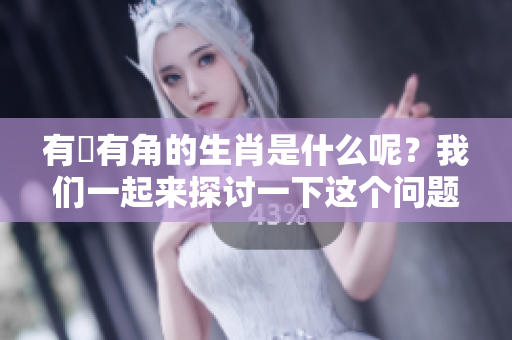 有稜有角的生肖是什么呢？我们一起来探讨一下这个问题吧