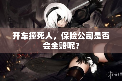 开车撞死人，保险公司是否会全赔呢？