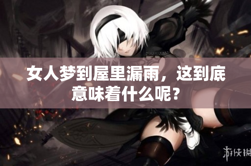 女人梦到屋里漏雨，这到底意味着什么呢？