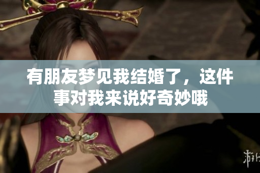 有朋友梦见我结婚了，这件事对我来说好奇妙哦