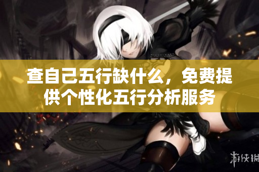 查自己五行缺什么，免费提供个性化五行分析服务