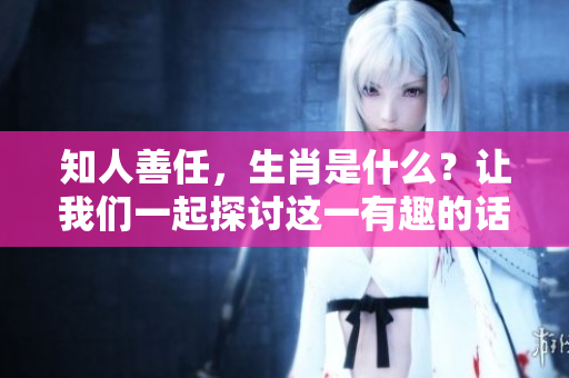 知人善任，生肖是什么？让我们一起探讨这一有趣的话题吧！