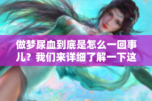 做梦尿血到底是怎么一回事儿？我们来详细了解一下这个问题。