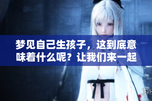 梦见自己生孩子，这到底意味着什么呢？让我们来一起探讨一下。