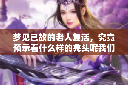 梦见已故的老人复活，究竟预示着什么样的兆头呢我们来探讨一下