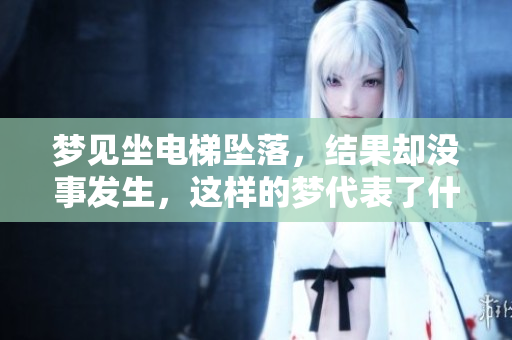 梦见坐电梯坠落，结果却没事发生，这样的梦代表了什么呢