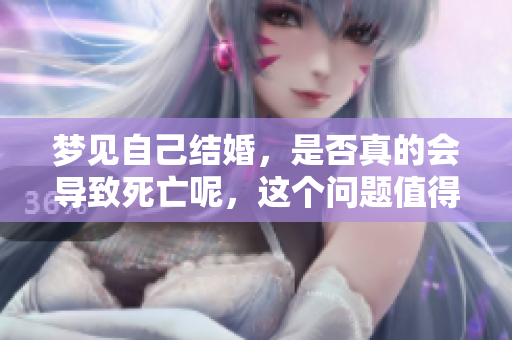 梦见自己结婚，是否真的会导致死亡呢，这个问题值得探讨。