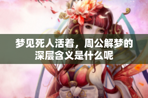 梦见死人活着，周公解梦的深层含义是什么呢