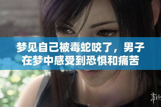 梦见自己被毒蛇咬了，男子在梦中感受到恐惧和痛苦