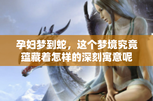 孕妇梦到蛇，这个梦境究竟蕴藏着怎样的深刻寓意呢