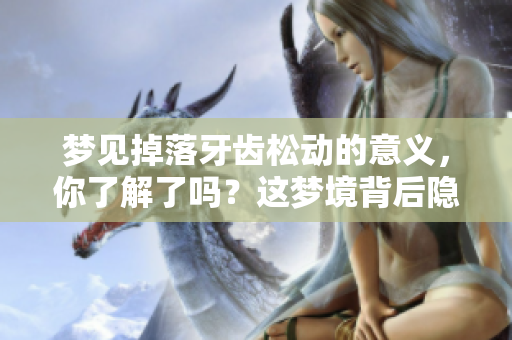 梦见掉落牙齿松动的意义，你了解了吗？这梦境背后隐藏着什么呢？