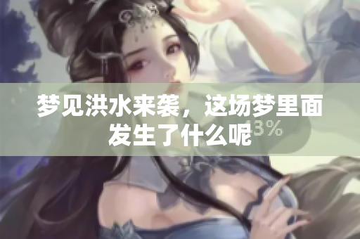 梦见洪水来袭，这场梦里面发生了什么呢