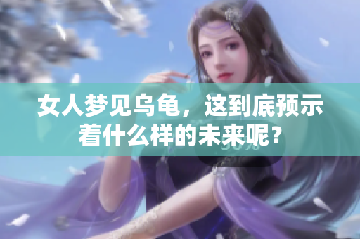 女人梦见乌龟，这到底预示着什么样的未来呢？