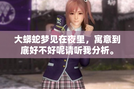 大蟒蛇梦见在夜里，寓意到底好不好呢请听我分析。