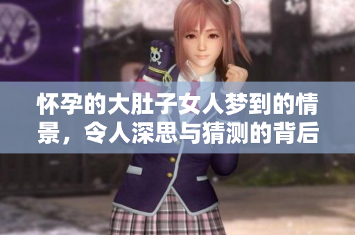 怀孕的大肚子女人梦到的情景，令人深思与猜测的背后含义