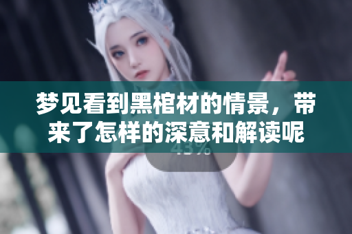梦见看到黑棺材的情景，带来了怎样的深意和解读呢