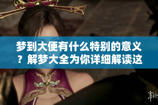 梦到大便有什么特别的意义？解梦大全为你详细解读这个梦的含义。