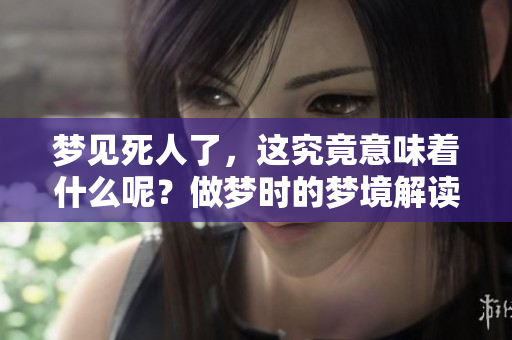 梦见死人了，这究竟意味着什么呢？做梦时的梦境解读引人深思