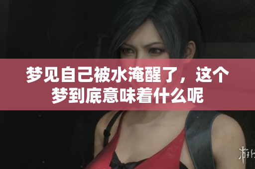 梦见自己被水淹醒了，这个梦到底意味着什么呢