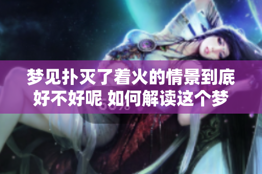 梦见扑灭了着火的情景到底好不好呢 如何解读这个梦境的意义呢