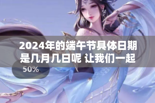2024年的端午节具体日期是几月几日呢 让我们一起揭晓吧