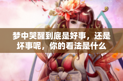 梦中哭醒到底是好事，还是坏事呢，你的看法是什么